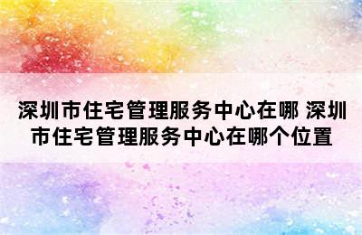 深圳市住宅管理服务中心在哪 深圳市住宅管理服务中心在哪个位置